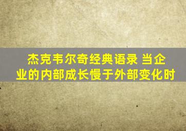 杰克韦尔奇经典语录 当企业的内部成长慢于外部变化时